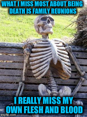 Waiting Skeleton | WHAT I MISS MOST ABOUT BEING DEATH IS FAMILY REUNIONS; I REALLY MISS MY OWN FLESH AND BLOOD | image tagged in memes,waiting skeleton,funny,puns,bad puns | made w/ Imgflip meme maker