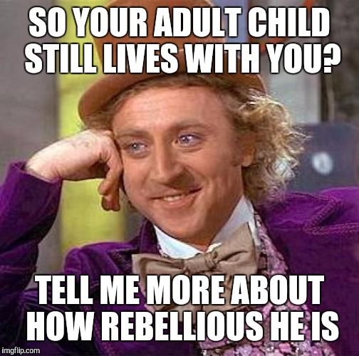 Creepy Condescending Wonka Meme | SO YOUR ADULT CHILD STILL LIVES WITH YOU? TELL ME MORE ABOUT HOW REBELLIOUS HE IS | image tagged in memes,creepy condescending wonka | made w/ Imgflip meme maker