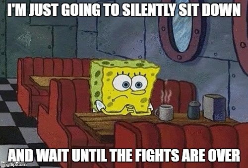 SpongeBob sitting alone | I'M JUST GOING TO SILENTLY SIT DOWN; AND WAIT UNTIL THE FIGHTS ARE OVER | image tagged in spongebob sitting alone | made w/ Imgflip meme maker