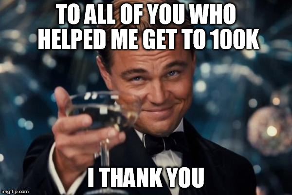 Leonardo Dicaprio Cheers Meme | TO ALL OF YOU WHO HELPED ME GET TO 100K; I THANK YOU | image tagged in memes,leonardo dicaprio cheers | made w/ Imgflip meme maker