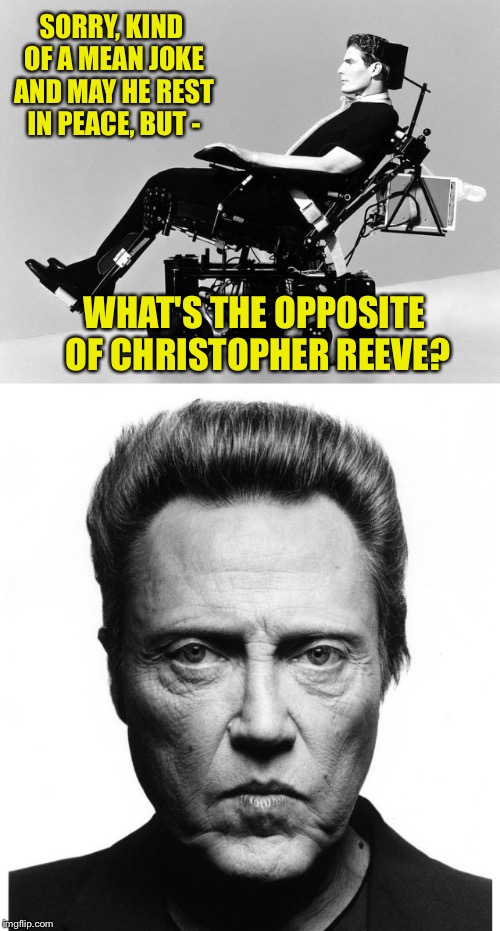 Another tasteless joke | SORRY, KIND OF A MEAN JOKE AND MAY HE REST IN PEACE, BUT -; WHAT'S THE OPPOSITE OF CHRISTOPHER REEVE? | image tagged in christopher walken,superman,wheelchair,walking | made w/ Imgflip meme maker