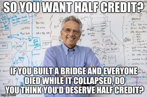 Engineering Professor | SO YOU WANT HALF CREDIT? IF YOU BUILT A BRIDGE AND EVERYONE DIED WHILE IT COLLAPSED, DO YOU THINK YOU'D DESERVE HALF CREDIT? | image tagged in memes,engineering professor | made w/ Imgflip meme maker