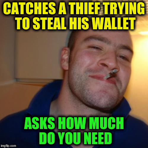 Good Guy Greg | CATCHES A THIEF TRYING TO STEAL HIS WALLET; ASKS HOW MUCH DO YOU NEED | image tagged in memes,good guy greg,funny | made w/ Imgflip meme maker