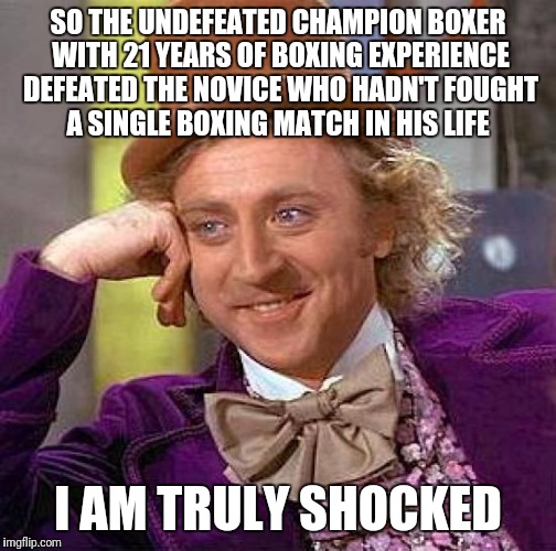 Is anyone truly shocked with the Mayweather/McGregor outcome? | SO THE UNDEFEATED CHAMPION BOXER WITH 21 YEARS OF BOXING EXPERIENCE DEFEATED THE NOVICE WHO HADN'T FOUGHT A SINGLE BOXING MATCH IN HIS LIFE; I AM TRULY SHOCKED | image tagged in memes,creepy condescending wonka,boxing,sports,conor mcgregor,mayweather | made w/ Imgflip meme maker