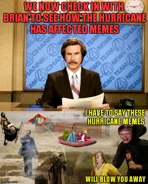 And now back to you guys! | WE NOW CHECK IN WITH BRIAN TO SEE HOW THE HURRICANE HAS AFFECTED MEMES; I HAVE TO SAY THESE HURRICANE MEMES; WILL BLOW YOU AWAY | image tagged in hurricane harvey,anchorman news update,bad luck brian,reporter,memes | made w/ Imgflip meme maker