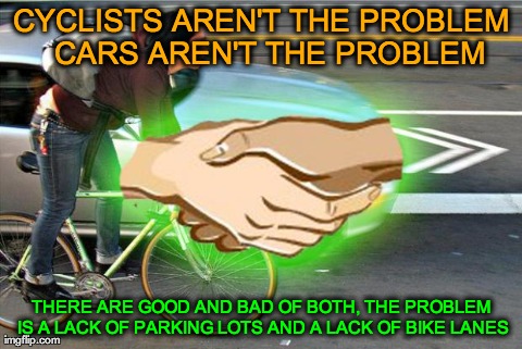CYCLISTS AREN'T THE PROBLEM 
CARS AREN'T THE PROBLEM THERE ARE GOOD AND BAD OF BOTH, THE PROBLEM IS A LACK OF PARKING LOTS AND A LACK OF BIK | image tagged in good guy commuters | made w/ Imgflip meme maker