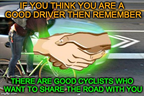 IF YOU THINK YOU ARE A GOOD DRIVER THEN REMEMBER THERE ARE GOOD CYCLISTS WHO WANT TO SHARE THE ROAD WITH YOU | image tagged in good guy commuters | made w/ Imgflip meme maker