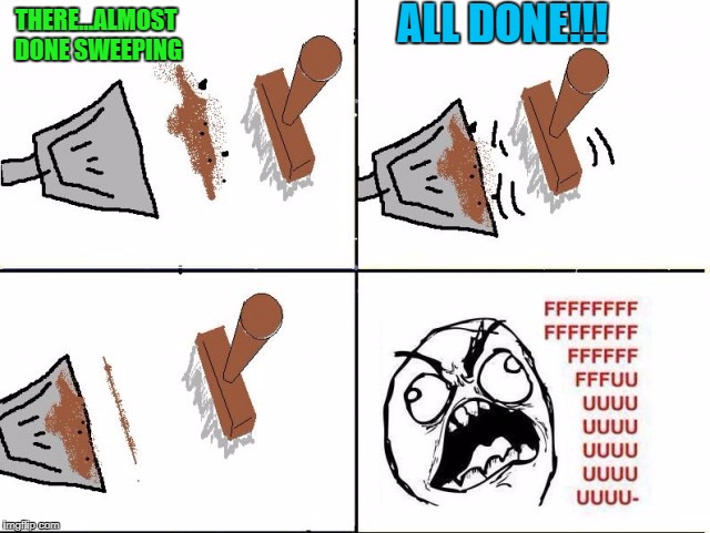 It always takes 3 or 4 more sweeps to get that last little bit!!! | ALL DONE!!! THERE...ALMOST DONE SWEEPING | image tagged in sweeping,memes,battling dust,funny,rage comics,rage | made w/ Imgflip meme maker