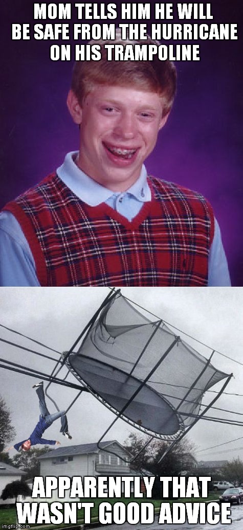 Well he did survive after all... | MOM TELLS HIM HE WILL BE SAFE FROM THE HURRICANE ON HIS TRAMPOLINE; APPARENTLY THAT WASN'T GOOD ADVICE | image tagged in hurricane harvey,bad luck brian,trampoline,electricity,bad advice,thanks for nothing | made w/ Imgflip meme maker