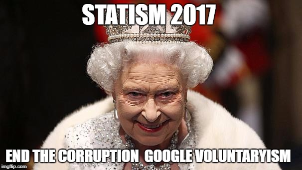 the queen | STATISM 2017; END THE CORRUPTION  GOOGLE VOLUNTARYISM | image tagged in the queen | made w/ Imgflip meme maker