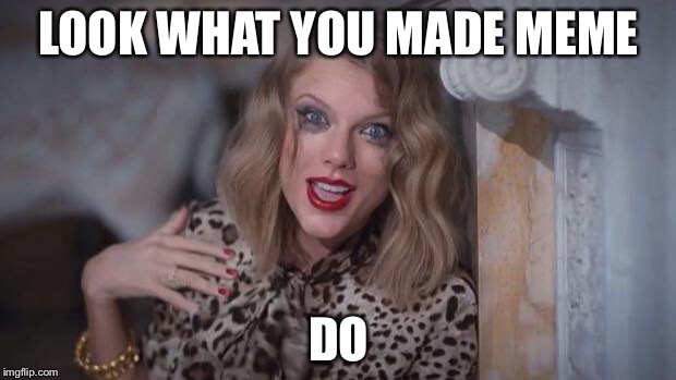Taylor swift crazy | LOOK WHAT YOU MADE MEME; DO | image tagged in taylor swift crazy | made w/ Imgflip meme maker