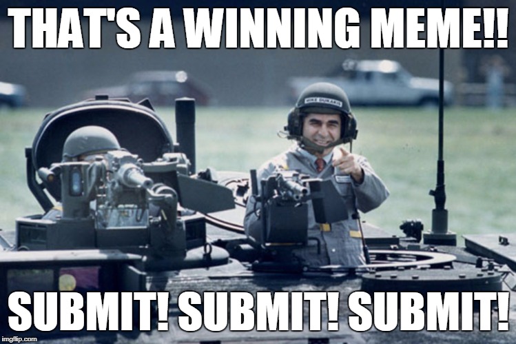 Dukakis Tank | THAT'S A WINNING MEME!! SUBMIT! SUBMIT! SUBMIT! | image tagged in dukakis tank | made w/ Imgflip meme maker