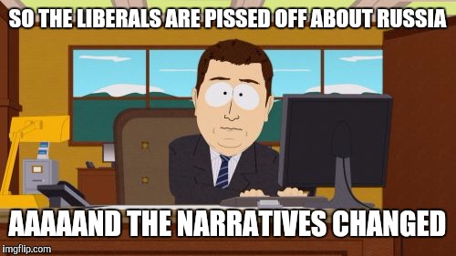 Aaaaand Its Gone | SO THE LIBERALS ARE PISSED OFF ABOUT RUSSIA; AAAAAND THE NARRATIVES CHANGED | image tagged in memes,aaaaand its gone | made w/ Imgflip meme maker