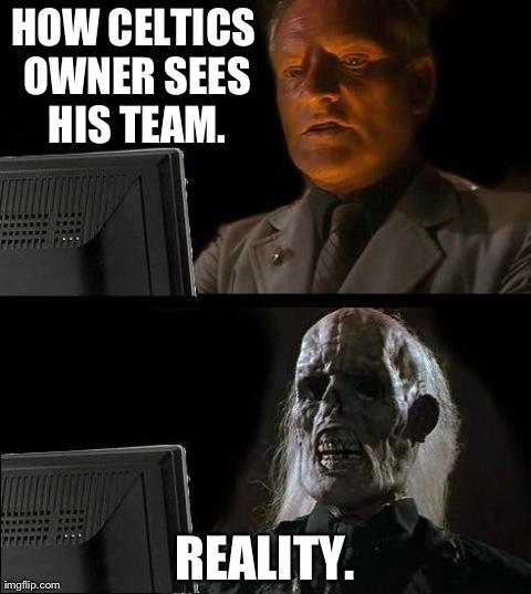 I'll Just Wait Here Meme | HOW CELTICS OWNER SEES HIS TEAM. REALITY. | image tagged in memes,ill just wait here | made w/ Imgflip meme maker