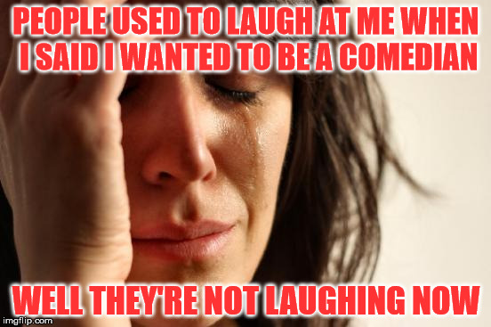 The life of a comedian | PEOPLE USED TO LAUGH AT ME WHEN I SAID I WANTED TO BE A COMEDIAN; WELL THEY'RE NOT LAUGHING NOW | image tagged in memes,first world problems,comedian,laughing | made w/ Imgflip meme maker