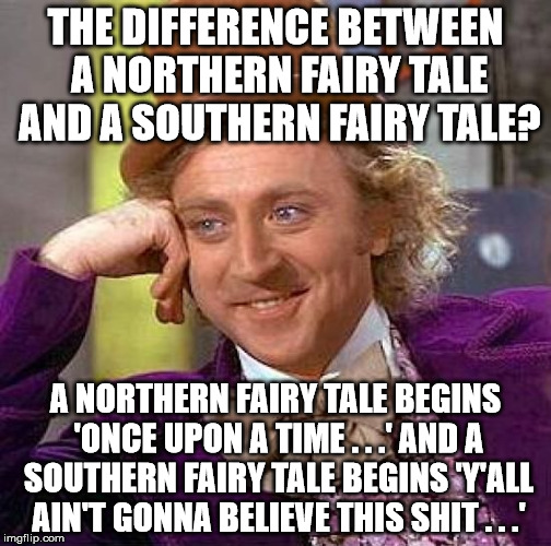 North v. south | THE DIFFERENCE BETWEEN A NORTHERN FAIRY TALE AND A SOUTHERN FAIRY TALE? A NORTHERN FAIRY TALE BEGINS 'ONCE UPON A TIME . . .' AND A SOUTHERN FAIRY TALE BEGINS 'Y'ALL AIN'T GONNA BELIEVE THIS SHIT . . .' | image tagged in memes,creepy condescending wonka,northern,southern,fairy tale | made w/ Imgflip meme maker