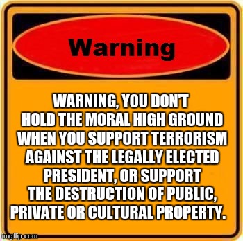 Warning Sign | WARNING, YOU DON’T HOLD THE MORAL HIGH GROUND WHEN YOU SUPPORT TERRORISM AGAINST THE LEGALLY ELECTED PRESIDENT, OR SUPPORT THE DESTRUCTION OF PUBLIC, PRIVATE OR CULTURAL PROPERTY. | image tagged in memes,warning sign | made w/ Imgflip meme maker