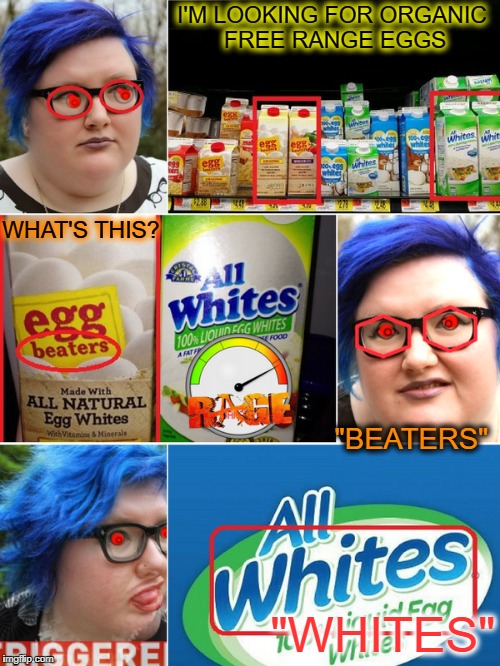 Walking on Eggshells   | I'M LOOKING FOR ORGANIC FREE RANGE EGGS; WHAT'S THIS? "BEATERS"; "WHITES" | image tagged in eggs,triggered,white,memes,funny | made w/ Imgflip meme maker