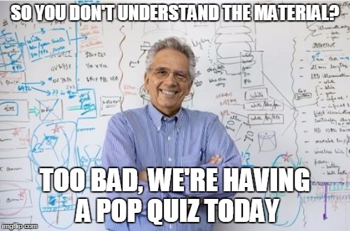 Engineering Professor Meme | SO YOU DON'T UNDERSTAND THE MATERIAL? TOO BAD, WE'RE HAVING A POP QUIZ TODAY | image tagged in memes,engineering professor | made w/ Imgflip meme maker