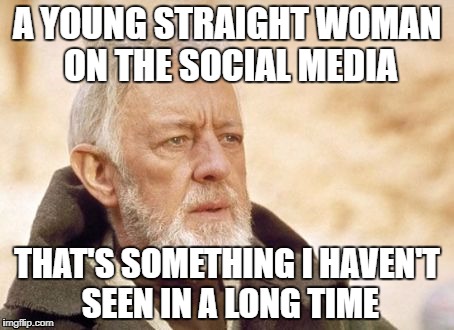 Obi Wan Kenobi | A YOUNG STRAIGHT WOMAN ON THE SOCIAL MEDIA; THAT'S SOMETHING I HAVEN'T SEEN IN A LONG TIME | image tagged in memes,obi wan kenobi | made w/ Imgflip meme maker