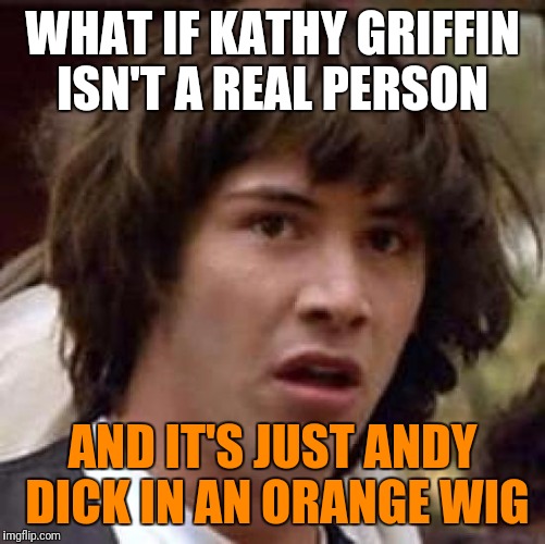 It's either this or they were separated at birth | WHAT IF KATHY GRIFFIN ISN'T A REAL PERSON; AND IT'S JUST ANDY DICK IN AN ORANGE WIG | image tagged in memes,conspiracy keanu,celebs,kathy griffin,funny memes | made w/ Imgflip meme maker