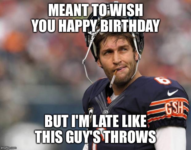 Smokin jay cutler | MEANT TO WISH YOU HAPPY BIRTHDAY; BUT I'M LATE LIKE THIS GUY'S THROWS | image tagged in smokin jay cutler | made w/ Imgflip meme maker