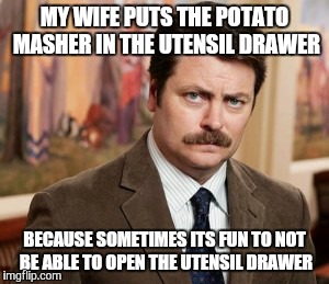 The struggle is real  | MY WIFE PUTS THE POTATO MASHER IN THE UTENSIL DRAWER; BECAUSE SOMETIMES ITS FUN TO NOT BE ABLE TO OPEN THE UTENSIL DRAWER | image tagged in memes,ron swanson,husband wife,housework | made w/ Imgflip meme maker