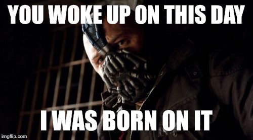 Permission Bane | YOU WOKE UP ON THIS DAY; I WAS BORN ON IT | image tagged in memes,permission bane | made w/ Imgflip meme maker
