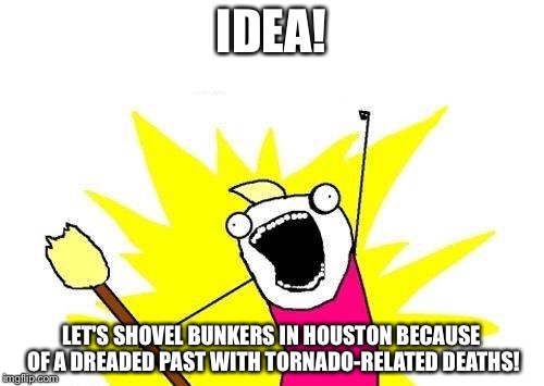BUNKERS FOR HOUSTON | IDEA! LET'S SHOVEL BUNKERS IN HOUSTON BECAUSE OF A DREADED PAST WITH TORNADO-RELATED DEATHS! | image tagged in memes,x all the y,houston,tornado,life saving,i know that feel bro | made w/ Imgflip meme maker