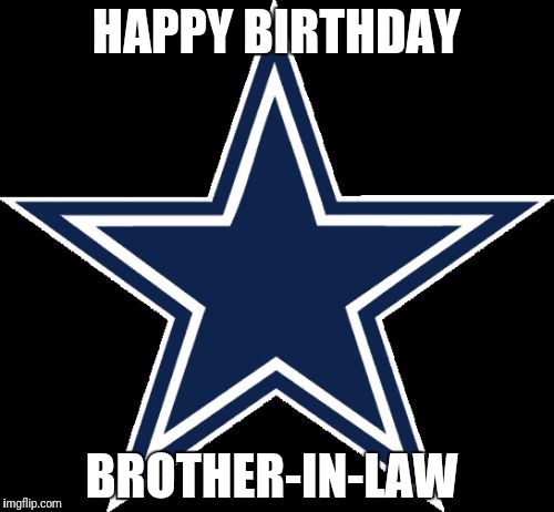 Dallas Cowboys Meme | HAPPY BIRTHDAY; BROTHER-IN-LAW | image tagged in memes,dallas cowboys | made w/ Imgflip meme maker