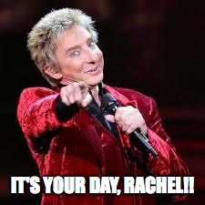 Barry Manilow | IT'S YOUR DAY, RACHEL!! | image tagged in barry manilow | made w/ Imgflip meme maker