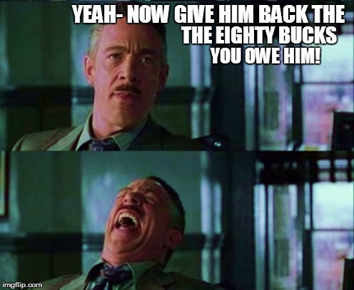 YEAH- NOW GIVE HIM BACK THE THE EIGHTY BUCKS YOU OWE HIM! | made w/ Imgflip meme maker