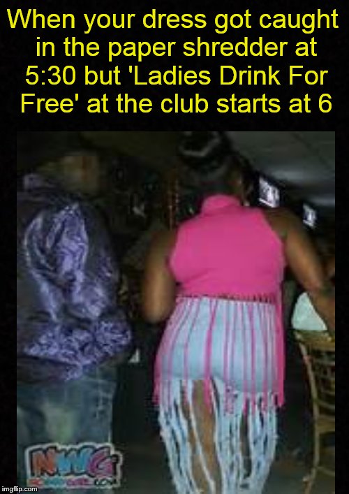 Meanwhile, at the club.... | When your dress got caught in the paper shredder at 5:30 but 'Ladies Drink For Free' at the club starts at 6 | image tagged in club,clubbing,night club,ratchet,ghetto,thot | made w/ Imgflip meme maker