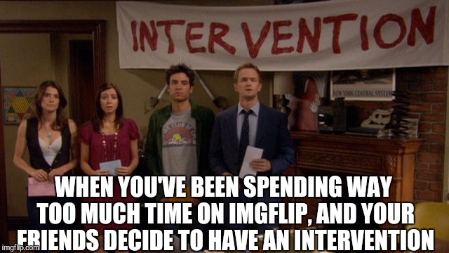 Who else needs an intervention?  | WHEN YOU'VE BEEN SPENDING WAY TOO MUCH TIME ON IMGFLIP, AND YOUR FRIENDS DECIDE TO HAVE AN INTERVENTION | image tagged in jbmemegeek,how i met your mother,intervention,meme addict,you might be a meme addict | made w/ Imgflip meme maker