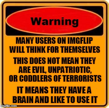 this shouldn't necessitate a warning sign | MANY USERS ON IMGFLIP WILL THINK FOR THEMSELVES; THIS DOES NOT MEAN THEY ARE EVIL, UNPATRIOTIC, OR CODDLERS OF TERRORISTS; IT MEANS THEY HAVE A BRAIN AND LIKE TO USE IT | image tagged in memes,warning sign,politics,opinion,free speech,trolls | made w/ Imgflip meme maker