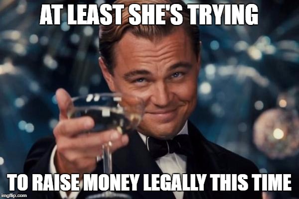 Leonardo Dicaprio Cheers Meme | AT LEAST SHE'S TRYING TO RAISE MONEY LEGALLY THIS TIME | image tagged in memes,leonardo dicaprio cheers | made w/ Imgflip meme maker