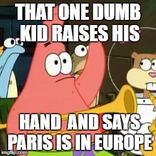 No Patrick  | THAT ONE DUMB KID RAISES HIS; HAND  AND SAYS PARIS IS IN EUROPE | image tagged in memes,no patrick,dank memes,funny | made w/ Imgflip meme maker