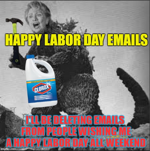 hilzilla | HAPPY LABOR DAY EMAILS; I'LL BE DELETING EMAILS FROM PEOPLE WISHING ME A HAPPY LABOR DAY ALL WEEKEND | image tagged in hillary clinton,bleach,hammer,godzilla,email server | made w/ Imgflip meme maker
