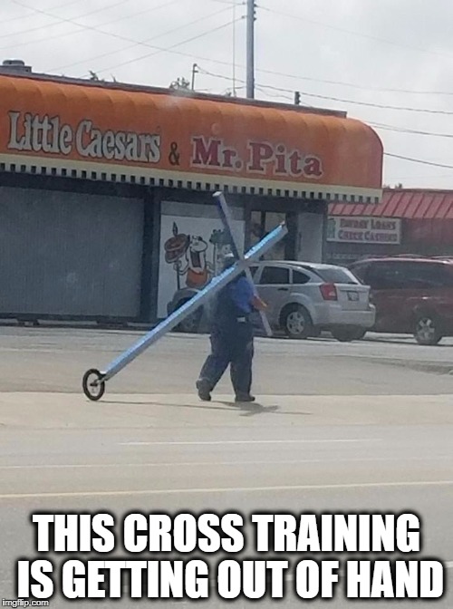 THIS CROSS TRAINING IS GETTING OUT OF HAND | image tagged in cross training,crossfit,cross | made w/ Imgflip meme maker