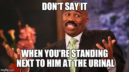 Steve Harvey Meme | DON'T SAY IT WHEN YOU'RE STANDING NEXT TO HIM AT THE URINAL | image tagged in memes,steve harvey | made w/ Imgflip meme maker