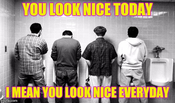 YOU LOOK NICE TODAY I MEAN YOU LOOK NICE EVERYDAY | made w/ Imgflip meme maker