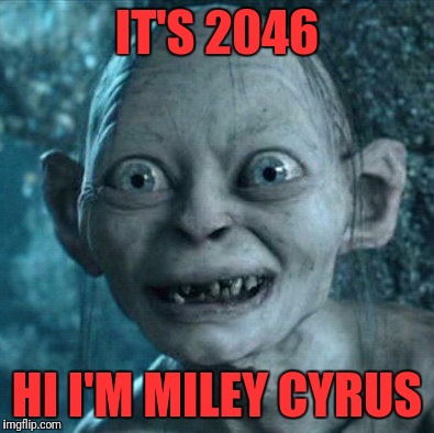 Gollum | IT'S 2046; HI I'M MILEY CYRUS | image tagged in memes,gollum | made w/ Imgflip meme maker