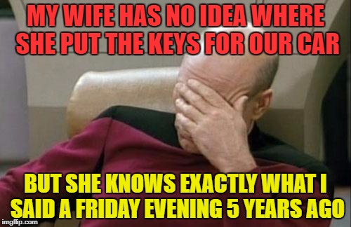 Captain Picard Facepalm | MY WIFE HAS NO IDEA WHERE SHE PUT THE KEYS FOR OUR CAR; BUT SHE KNOWS EXACTLY WHAT I SAID A FRIDAY EVENING 5 YEARS AGO | image tagged in memes,captain picard facepalm,funny,women | made w/ Imgflip meme maker
