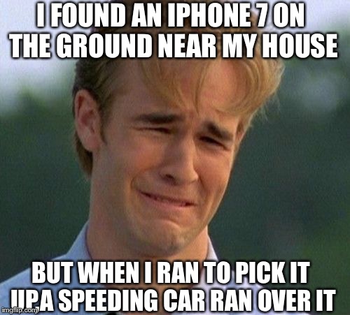 Something reallyyyy similar happened to me once. | I FOUND AN IPHONE 7 ON THE GROUND NEAR MY HOUSE; BUT WHEN I RAN TO PICK IT UP,A SPEEDING CAR RAN OVER IT | image tagged in memes,1990s first world problems,sad,thug life,funny,iphone 7 | made w/ Imgflip meme maker
