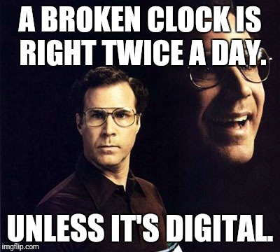 It's literally never 88:88 o'clock. | A BROKEN CLOCK IS RIGHT TWICE A DAY. UNLESS IT'S DIGITAL. | image tagged in memes,will ferrell | made w/ Imgflip meme maker