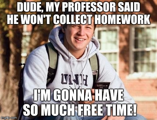 College Freshman | DUDE, MY PROFESSOR SAID HE WON'T COLLECT HOMEWORK; I'M GONNA HAVE SO MUCH FREE TIME! | image tagged in memes,college freshman | made w/ Imgflip meme maker