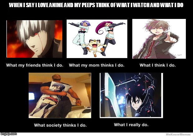 What I really do | WHEN I SAY I LOVE ANIME AND MY PEEPS THINK OF WHAT I WATCH AND WHAT I DO | image tagged in what i really do | made w/ Imgflip meme maker
