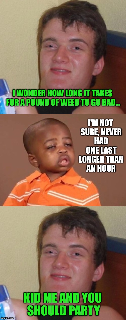 A meeting of great minds | I WONDER HOW LONG IT TAKES FOR A POUND OF WEED TO GO BAD... I'M NOT SURE, NEVER HAD ONE LAST LONGER THAN AN HOUR; KID ME AND YOU SHOULD PARTY | image tagged in 10 guy,stoner,pothead,420,weed,high | made w/ Imgflip meme maker