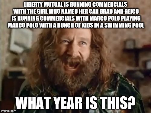 What Year Is It | LIBERTY MUTUAL IS RUNNING COMMERCIALS WITH THE GIRL WHO NAMED HER CAR BRAD AND GEICO IS RUNNING COMMERCIALS WITH MARCO POLO PLAYING MARCO POLO WITH A BUNCH OF KIDS IN A SWIMMING POOL; WHAT YEAR IS THIS? | image tagged in memes,what year is it,liberty mutual,named your car brad,geico,marco polo | made w/ Imgflip meme maker