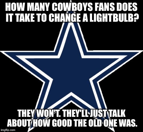 Dallas Cowboys | HOW MANY COWBOYS FANS DOES IT TAKE TO CHANGE A LIGHTBULB? THEY WON'T. THEY'LL JUST TALK ABOUT HOW GOOD THE OLD ONE WAS. | image tagged in memes,dallas cowboys | made w/ Imgflip meme maker
